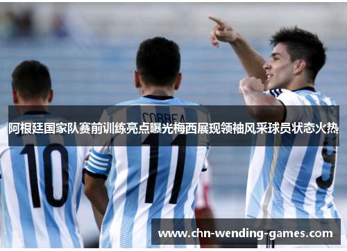 阿根廷国家队赛前训练亮点曝光梅西展现领袖风采球员状态火热