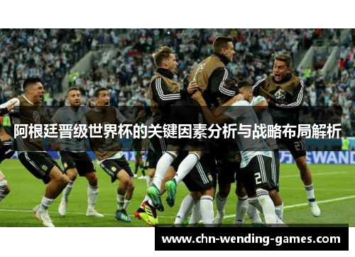 阿根廷晋级世界杯的关键因素分析与战略布局解析 阿根廷晋级世界杯的关键因素分析与战略布局解析