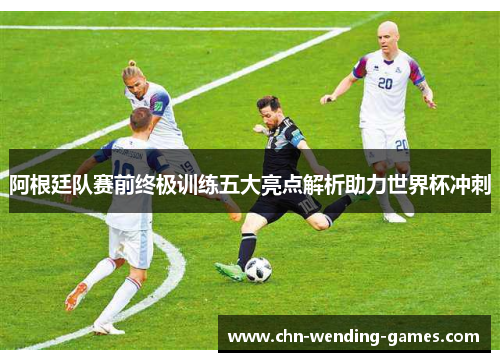阿根廷队赛前终极训练五大亮点解析助力世界杯冲刺