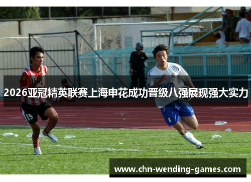 2026亚冠精英联赛上海申花成功晋级八强展现强大实力