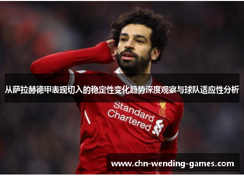 从萨拉赫德甲表现切入的稳定性变化趋势深度观察与球队适应性分析