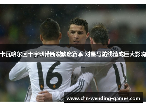 卡瓦哈尔因十字韧带断裂缺席赛季 对皇马防线造成巨大影响 卡瓦哈尔因十字韧带断裂缺席赛季 对皇马防线造成巨大影响