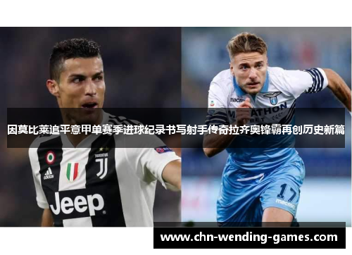 因莫比莱追平意甲单赛季进球纪录书写射手传奇拉齐奥锋霸再创历史新篇 因莫比莱追平意甲单赛季进球纪录书写射手传奇拉齐奥锋霸再创历史新篇