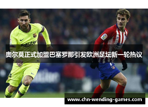 奥尔莫正式加盟巴塞罗那引发欧洲足坛新一轮热议