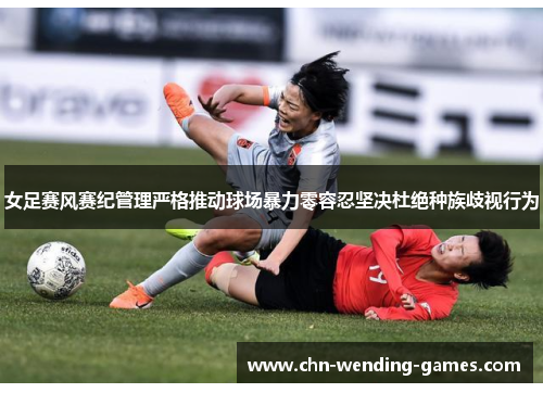 女足赛风赛纪管理严格推动球场暴力零容忍坚决杜绝种族歧视行为 女足赛风赛纪管理严格推动球场暴力零容忍坚决杜绝种族歧视行为