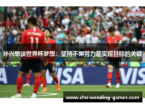 孙兴慜谈世界杯梦想:坚持不懈努力是实现目标的关键 孙兴慜谈世界杯梦想:坚持不懈努力是实现目标的关键